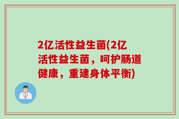 2亿活性益生菌(2亿活性益生菌,呵护肠道健康,重建身体平衡) 2亿活性益生菌(2亿活性益生菌,呵护肠道健康,重建身体平衡)