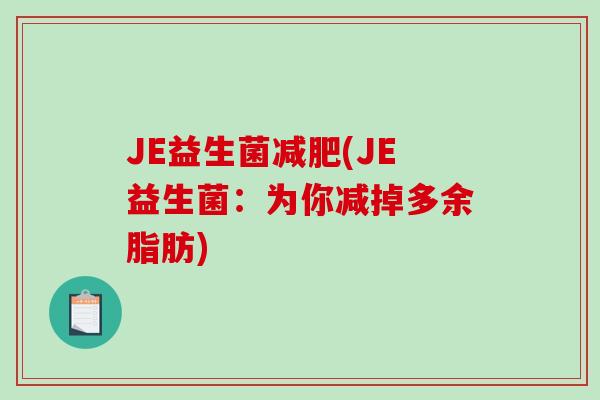 JE益生菌(JE益生菌:为你减掉多余脂肪) JE益生菌(JE益生菌:为你减掉多余脂肪)
