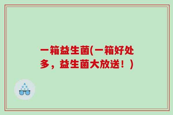一箱益生菌(一箱好处多，益生菌大放送！)