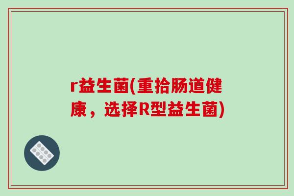 r益生菌(重拾肠道健康,选择R型益生菌) r益生菌(重拾肠道健康,选择R型益生菌)