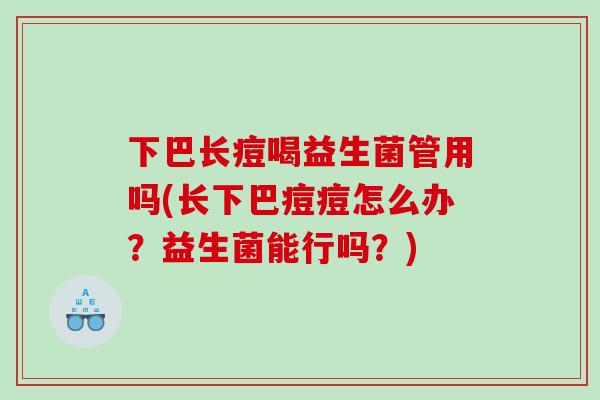 下巴长痘喝益生菌管用吗(长下巴痘痘怎么办?益生菌能行吗?) 下巴长痘喝益生菌管用吗(长下巴痘痘怎么办?益生菌能行吗?)