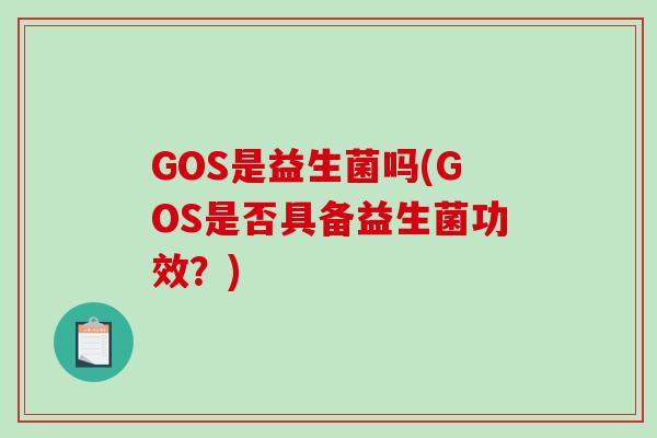 GOS是益生菌吗(GOS是否具备益生菌功效?) GOS是益生菌吗(GOS是否具备益生菌功效?)