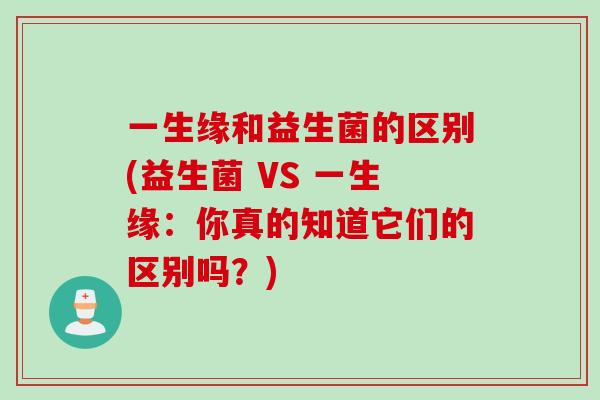 一生缘和益生菌的区别(益生菌 VS 一生缘：你真的知道它们的区别吗？)