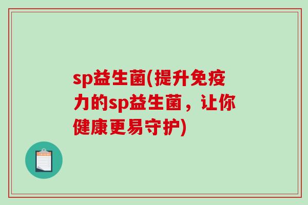 sp益生菌(提升力的sp益生菌,让你健康更易守护) sp益生菌(提升力的sp益生菌,让你健康更易守护)