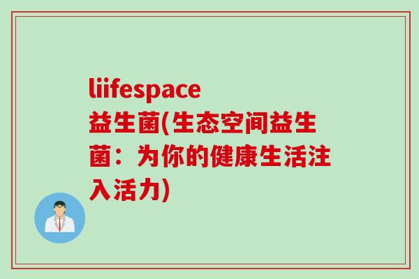 liifespace益生菌(生态空间益生菌:为你的健康生活注入活力) liifespace益生菌(生态空间益生菌:为你的健康生活注入活力)