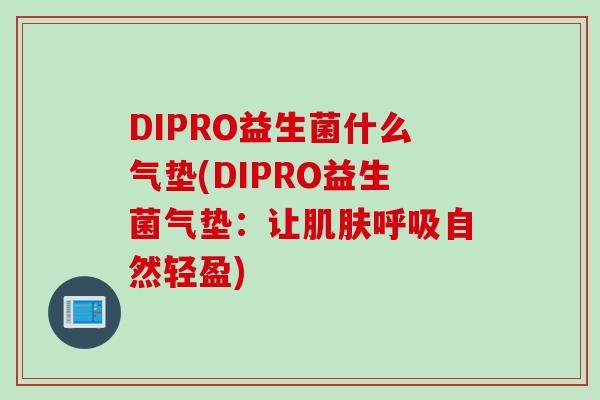 DIPRO益生菌什么气垫(DIPRO益生菌气垫:让自然轻盈) DIPRO益生菌什么气垫(DIPRO益生菌气垫:让自然轻盈)