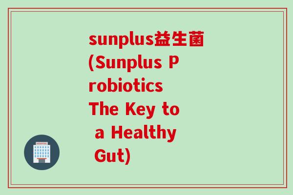 sunplus益生菌(Sunplus Probiotics The Key to a Healthy Gut) sunplus益生菌(Sunplus Probiotics The Key to a Healthy Gut)