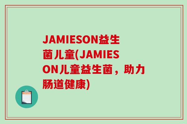 JAMIESON益生菌儿童(JAMIESON儿童益生菌,助力肠道健康) JAMIESON益生菌儿童(JAMIESON儿童益生菌,助力肠道健康)