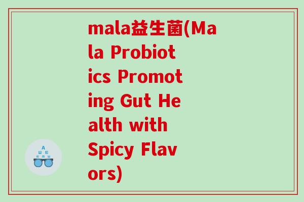 mala益生菌(Mala Probiotics Promoting Gut Health with Spicy Flavors) mala益生菌(Mala Probiotics Promoting Gut Health with Spicy Flavors)
