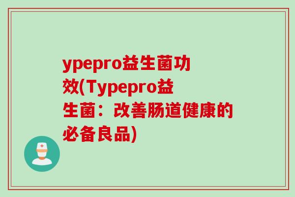ypepro益生菌功效(Typepro益生菌:改善肠道健康的必备良品) ypepro益生菌功效(Typepro益生菌:改善肠道健康的必备良品)