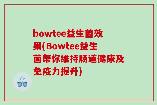 bowtee益生菌效果(Bowtee益生菌帮你维持肠道健康及力提升) bowtee益生菌效果(Bowtee益生菌帮你维持肠道健康及力提升)