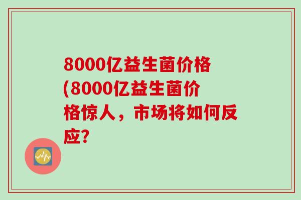 8000亿益生菌价格(8000亿益生菌价格惊人,市场将如何反应? 8000亿益生菌价格(8000亿益生菌价格惊人,市场将如何反应?