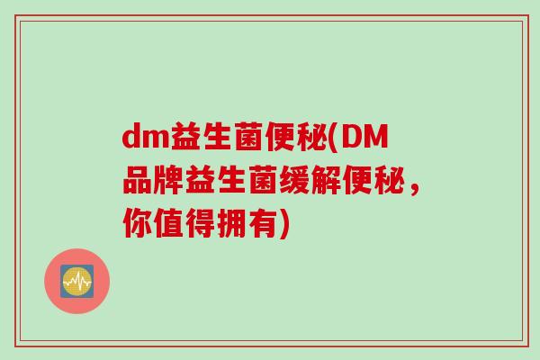 dm益生菌(DM品牌益生菌缓解,你值得拥有) dm益生菌(DM品牌益生菌缓解,你值得拥有)