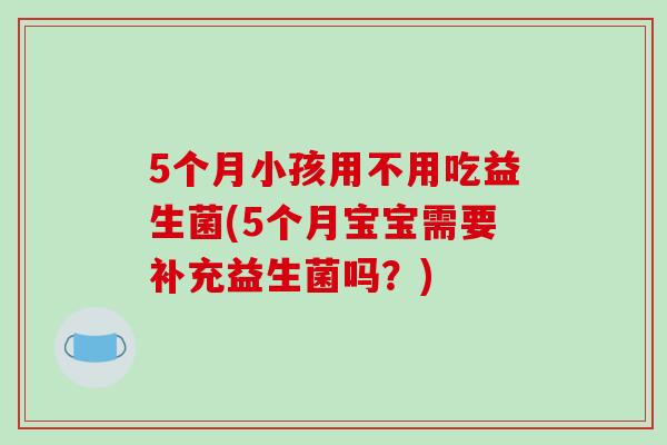 5个月小孩用不用吃益生菌(5个月宝宝需要补充益生菌吗?) 5个月小孩用不用吃益生菌(5个月宝宝需要补充益生菌吗?)