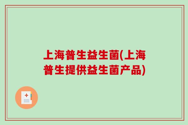 上海普生益生菌(上海普生提供益生菌产品)