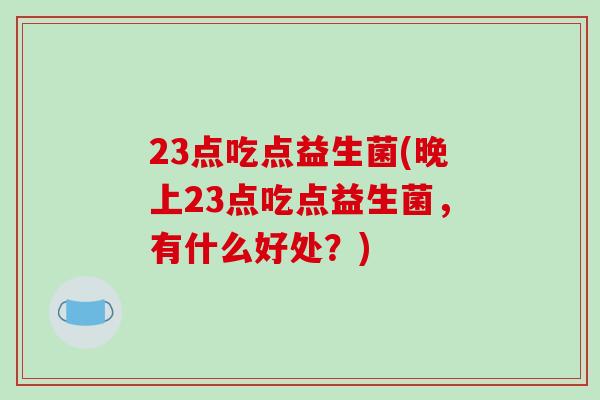 23点吃点益生菌(晚上23点吃点益生菌,有什么好处?) 23点吃点益生菌(晚上23点吃点益生菌,有什么好处?)