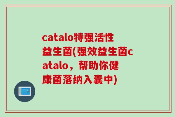 catalo特强活性益生菌(强效益生菌catalo，帮助你健康菌落纳入囊中)