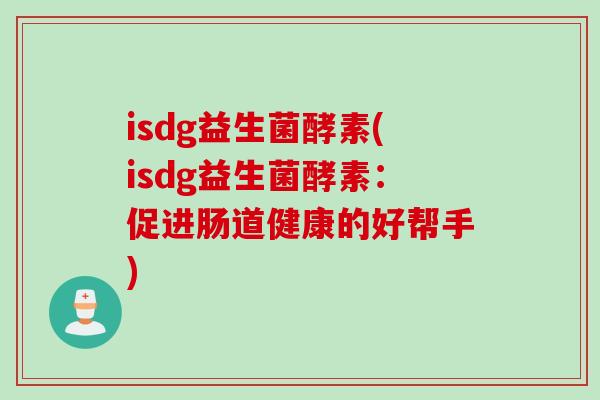 isdg益生菌酵素(isdg益生菌酵素:促进肠道健康的好帮手) isdg益生菌酵素(isdg益生菌酵素:促进肠道健康的好帮手)
