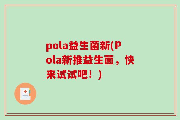 pola益生菌新(Pola新推益生菌,快来试试吧!) pola益生菌新(Pola新推益生菌,快来试试吧!)