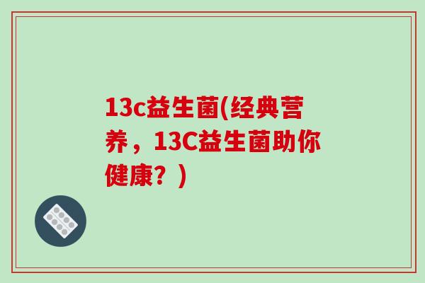 13c益生菌(经典营养,13C益生菌助你健康?) 13c益生菌(经典营养,13C益生菌助你健康?)