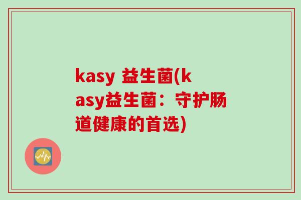 kasy 益生菌(kasy益生菌:守护肠道健康的首选) kasy 益生菌(kasy益生菌:守护肠道健康的首选)