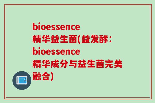 bioessence精华益生菌(益发酵:bioessence精华成分与益生菌完美融合) bioessence精华益生菌(益发酵:bioessence精华成分与益生菌完美融合)