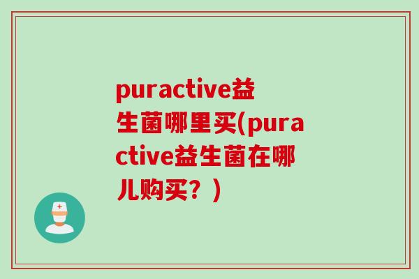 puractive益生菌哪里买(puractive益生菌在哪儿购买?) puractive益生菌哪里买(puractive益生菌在哪儿购买?)