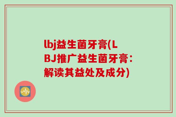 lbj益生菌牙膏(LBJ推广益生菌牙膏:解读其益处及成分) lbj益生菌牙膏(LBJ推广益生菌牙膏:解读其益处及成分)