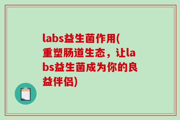 labs益生菌作用(重塑肠道生态,让labs益生菌成为你的良益伴侣) labs益生菌作用(重塑肠道生态,让labs益生菌成为你的良益伴侣)