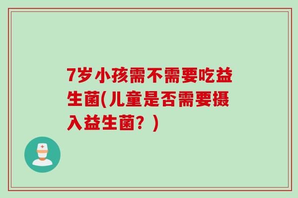 7岁小孩需不需要吃益生菌(儿童是否需要摄入益生菌？)