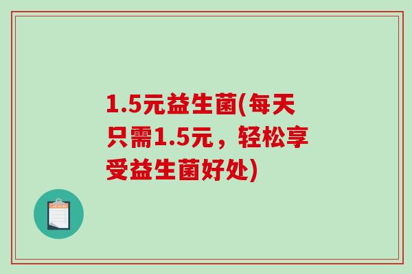 1.5元益生菌(每天只需1.5元,轻松享受益生菌好处) 1.5元益生菌(每天只需1.5元,轻松享受益生菌好处)
