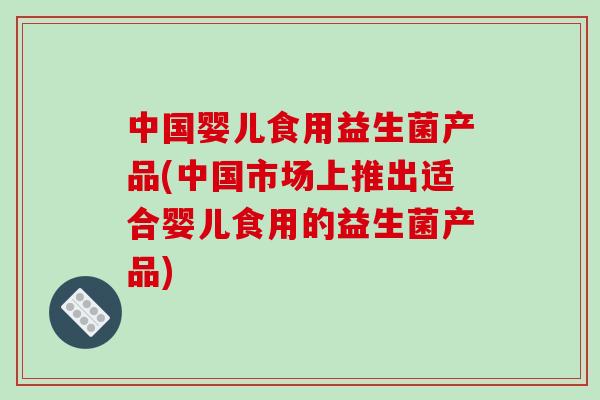 中国婴儿食用益生菌产品(中国市场上推出适合婴儿食用的益生菌产品) 中国婴儿食用益生菌产品(中国市场上推出适合婴儿食用的益生菌产品)