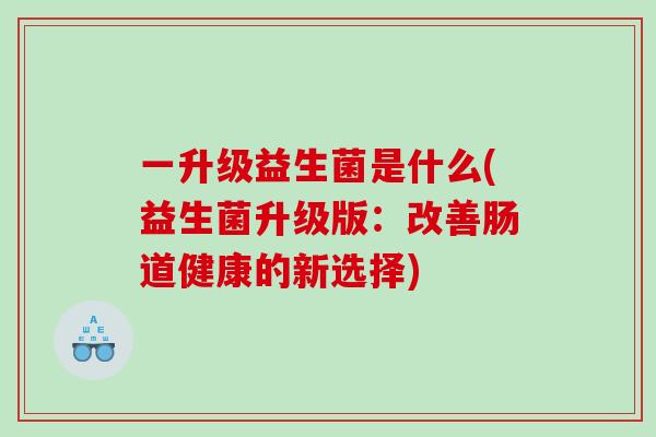 一升级益生菌是什么(益生菌升级版：改善肠道健康的新选择)