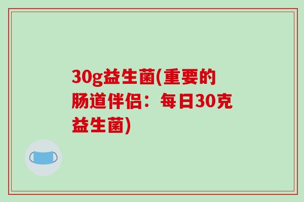 30g益生菌(重要的肠道伴侣:每日30克益生菌) 30g益生菌(重要的肠道伴侣:每日30克益生菌)