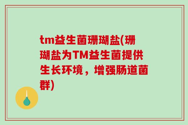 tm益生菌珊瑚盐(珊瑚盐为TM益生菌提供生长环境,增强肠道菌群) tm益生菌珊瑚盐(珊瑚盐为TM益生菌提供生长环境,增强肠道菌群)