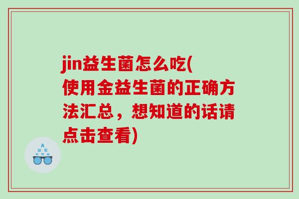 jin益生菌怎么吃(使用金益生菌的正确方法汇总,想知道的话请点击查看) jin益生菌怎么吃(使用金益生菌的正确方法汇总,想知道的话请点击查看)