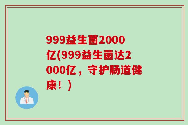 999益生菌2000亿(999益生菌达2000亿,守护肠道健康!) 999益生菌2000亿(999益生菌达2000亿,守护肠道健康!)