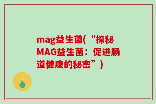 mag益生菌(“探秘MAG益生菌:促进肠道健康的秘密”) mag益生菌(“探秘MAG益生菌:促进肠道健康的秘密”)