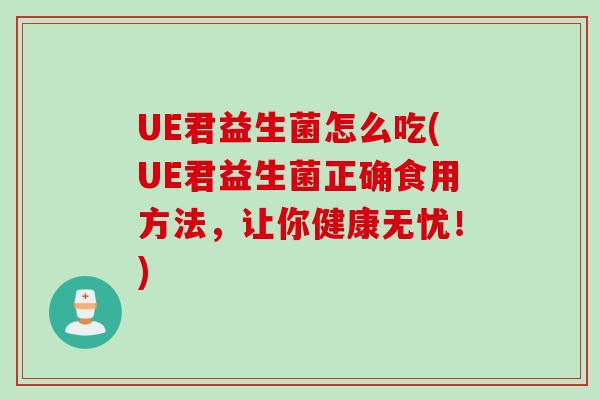 UE君益生菌怎么吃(UE君益生菌正确食用方法,让你健康无忧!) UE君益生菌怎么吃(UE君益生菌正确食用方法,让你健康无忧!)