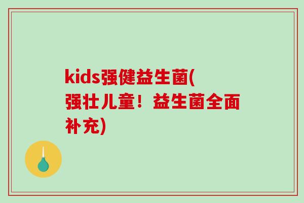 kids强健益生菌(强壮儿童!益生菌全面补充) kids强健益生菌(强壮儿童!益生菌全面补充)