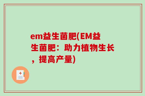 em益生菌肥(EM益生菌肥:助力植物生长,提高产量) em益生菌肥(EM益生菌肥:助力植物生长,提高产量)