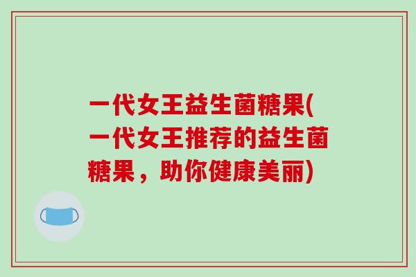 一代女王益生菌糖果(一代女王推荐的益生菌糖果，助你健康美丽)