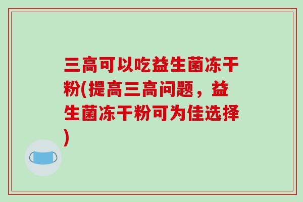 三高可以吃益生菌冻干粉(提高三高问题，益生菌冻干粉可为佳选择)