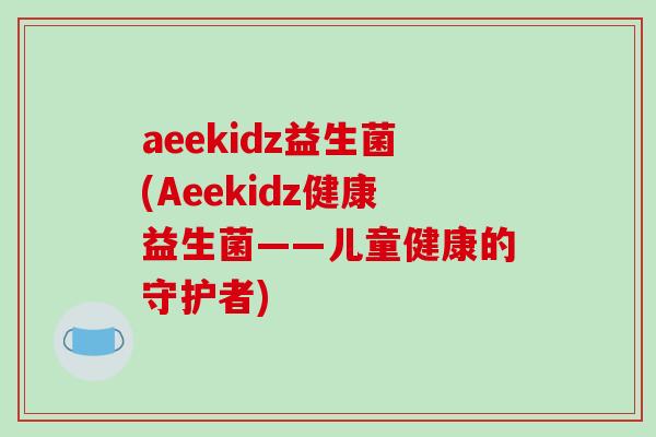 aeekidz益生菌(Aeekidz健康益生菌——儿童健康的守护者) aeekidz益生菌(Aeekidz健康益生菌——儿童健康的守护者)