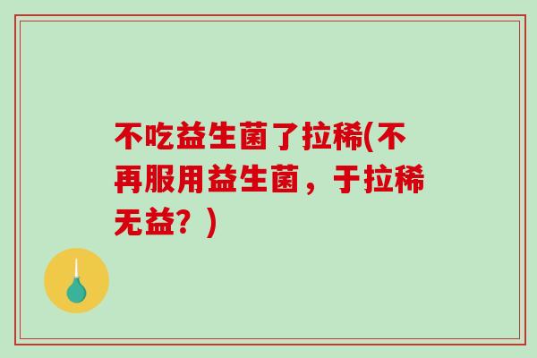 不吃益生菌了拉稀(不再服用益生菌,于拉稀无益?) 不吃益生菌了拉稀(不再服用益生菌,于拉稀无益?)
