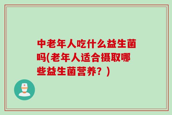 中老年人吃什么益生菌吗(老年人适合摄取哪些益生菌营养?) 中老年人吃什么益生菌吗(老年人适合摄取哪些益生菌营养?)