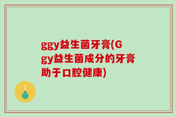 ggy益生菌牙膏(Ggy益生菌成分的牙膏助于口腔健康) ggy益生菌牙膏(Ggy益生菌成分的牙膏助于口腔健康)