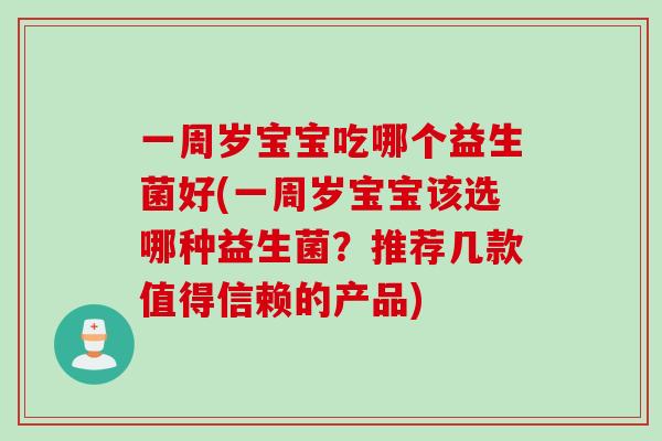 一周岁宝宝吃哪个益生菌好(一周岁宝宝该选哪种益生菌?推荐几款值得信赖的产品) 一周岁宝宝吃哪个益生菌好(一周岁宝宝该选哪种益生菌?推荐几款值得信赖的产品)