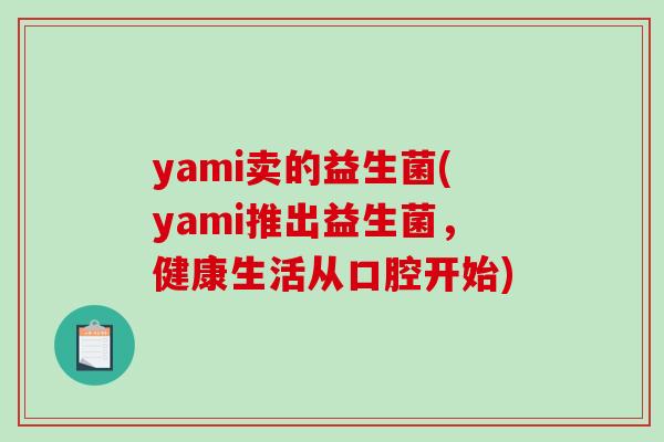 yami卖的益生菌(yami推出益生菌,健康生活从口腔开始) yami卖的益生菌(yami推出益生菌,健康生活从口腔开始)