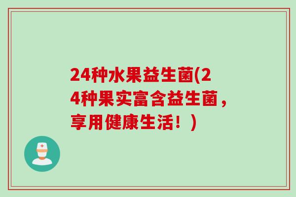 24种水果益生菌(24种果实富含益生菌,享用健康生活!) 24种水果益生菌(24种果实富含益生菌,享用健康生活!)